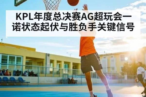 KPL年度总决赛AG超玩会一诺状态起伏与胜负手关键信号 - DOTA2